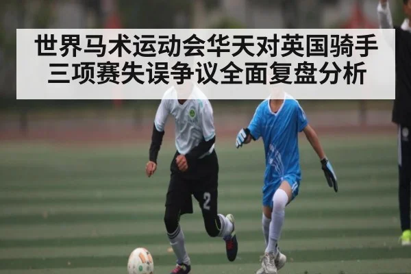 世界马术运动会华天对英国骑手三项赛失误争议全面复盘分析
